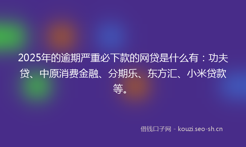 2025年的逾期严重必下款的网贷是什么有：功夫贷、中原消费金融、分期乐、东方汇、小米贷款等。