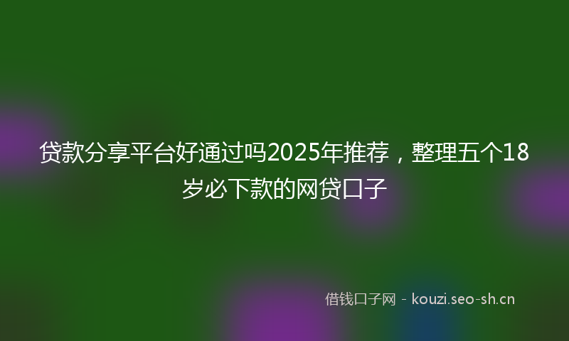 贷款分享平台好通过吗2025年推荐，整理五个18岁必下款的网贷口子