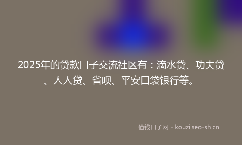 2025年的贷款口子交流社区有：滴水贷、功夫贷、人人贷、省呗、平安口袋银行等。