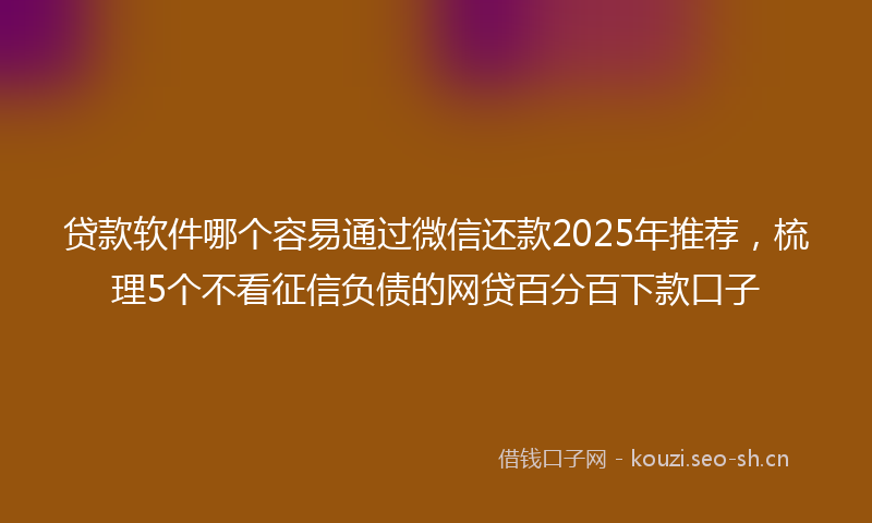 贷款软件哪个容易通过微信还款2025年推荐，梳理5个不看征信负债的网贷百分百下款口子