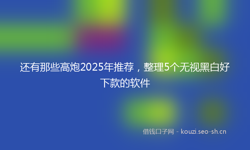 还有那些高炮2025年推荐,整理5个无视黑白好下款的软件
