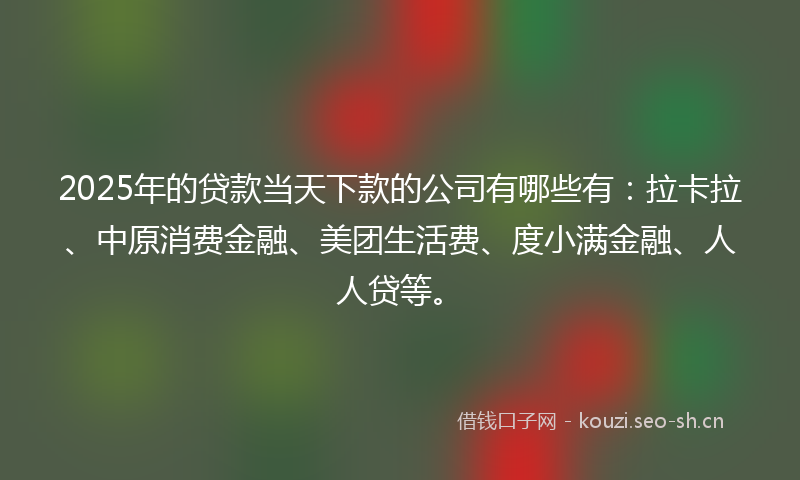 2025年的贷款当天下款的公司有哪些有：拉卡拉、中原消费金融、美团生活费、度小满金融、人人贷等。