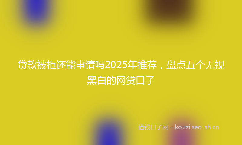 贷款被拒还能申请吗2025年推荐，盘点五个无视黑白的网贷口子