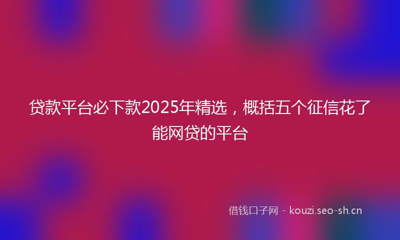 贷款平台必下款2025年精选，概括五个征信花了能网贷的平台