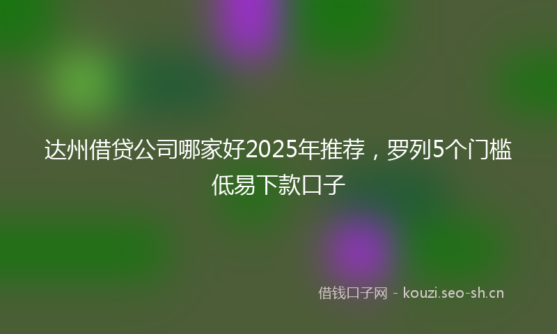 达州借贷公司哪家好2025年推荐，罗列5个门槛低易下款口子
