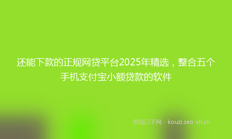 还能下款的正规网贷平台2025年精选，整合五个手机支付宝小额贷款的软件