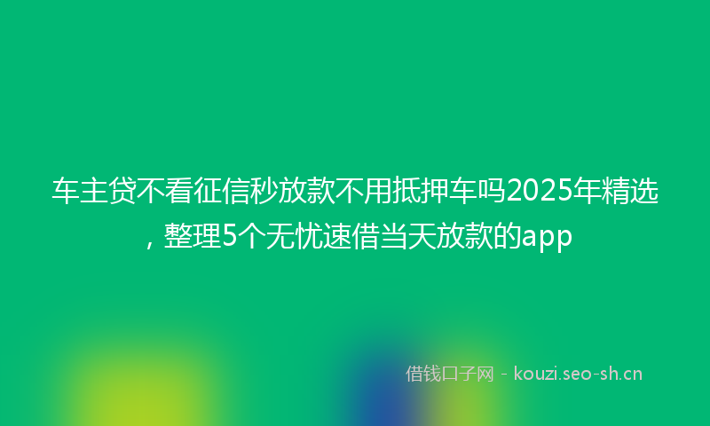 车主贷不看征信秒放款不用抵押车吗2025年精选，整理5个无忧速借当天放款的app