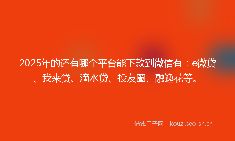 2025年的还有哪个平台能下款到微信有：e微贷、我来贷、滴水贷、投友圈、融逸花等。