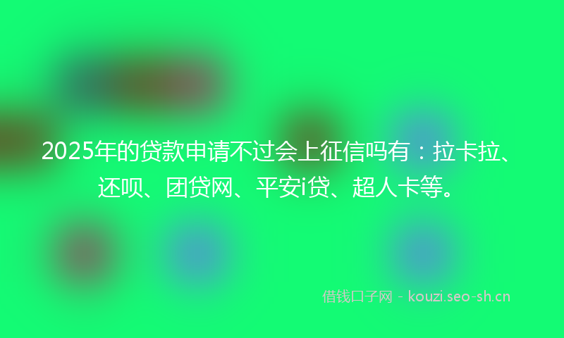 2025年的贷款申请不过会上征信吗有：拉卡拉、还呗、团贷网、平安i贷、超人卡等。