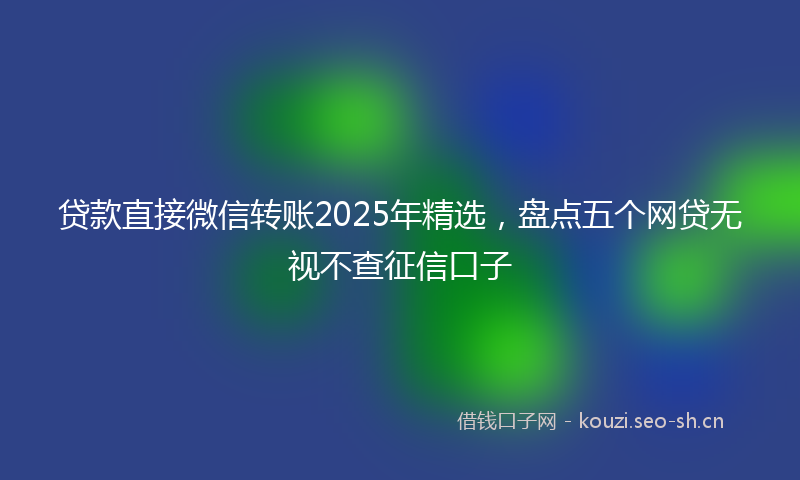 贷款直接微信转账2025年精选，盘点五个网贷无视不查征信口子