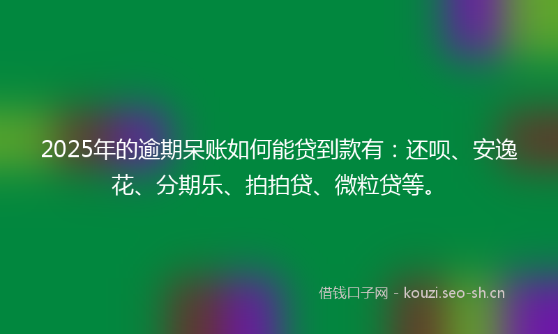 2025年的逾期呆账如何能贷到款有：还呗、安逸花、分期乐、拍拍贷、微粒贷等。