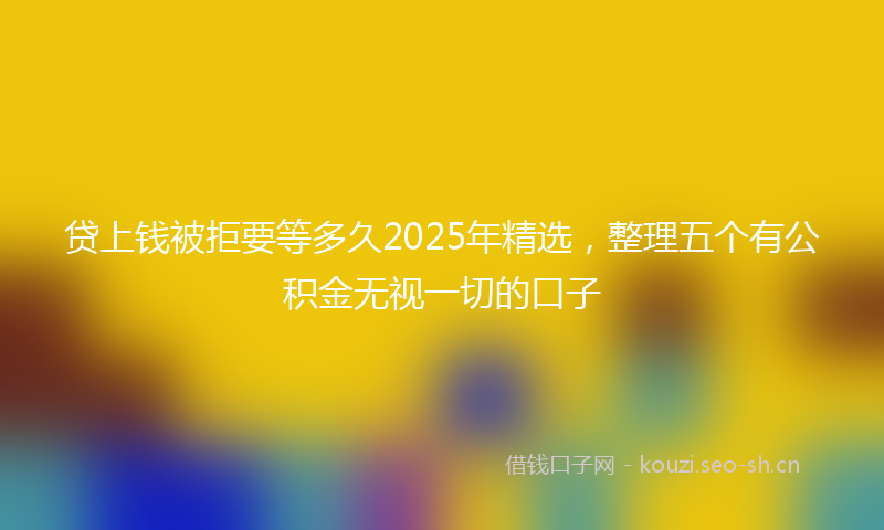 贷上钱被拒要等多久2025年精选，整理五个有公积金无视一切的口子