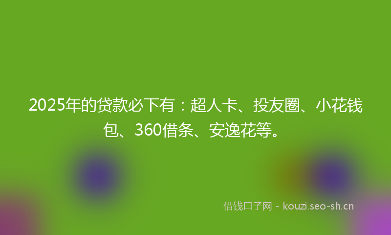 2025年的贷款必下有：超人卡、投友圈、小花钱包、360借条、安逸花等。