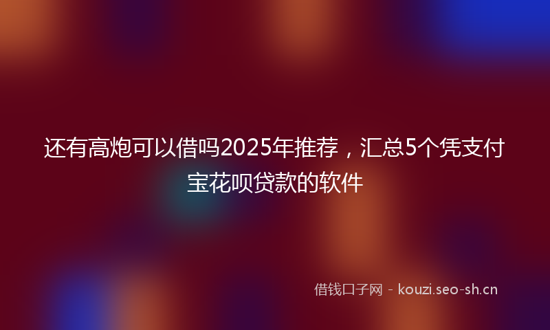 还有高炮可以借吗2025年推荐,汇总5个凭支付宝花呗贷款的软件