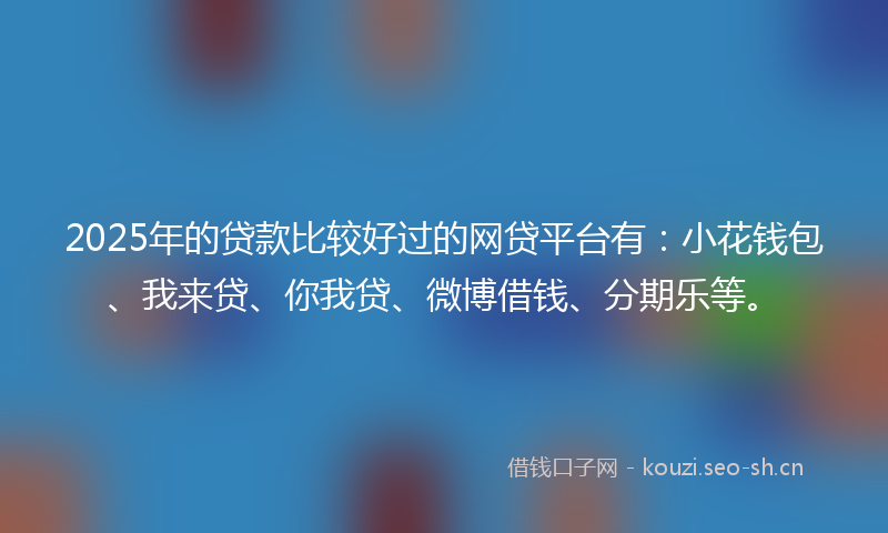 2025年的贷款比较好过的网贷平台有：小花钱包、我来贷、你我贷、微博借钱、分期乐等。