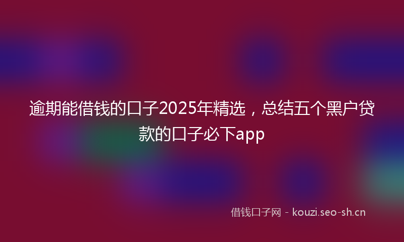 逾期能借钱的口子2025年精选，总结五个黑户贷款的口子必下app