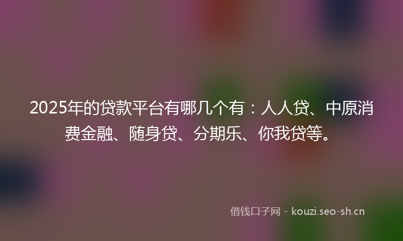 2025年的贷款平台有哪几个有：人人贷、中原消费金融、随身贷、分期乐、你我贷等。