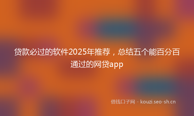 贷款必过的软件2025年推荐，总结五个能百分百通过的网贷app