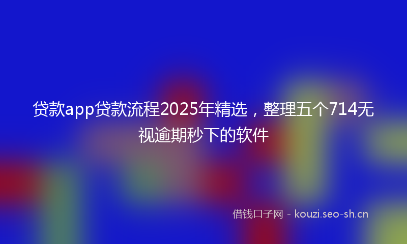 贷款app贷款流程2025年精选，整理五个714无视逾期秒下的软件
