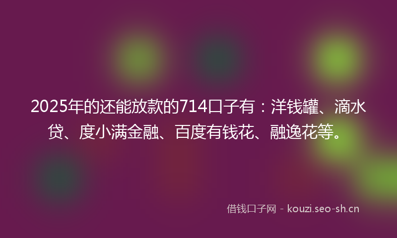 2025年的还能放款的714口子有：洋钱罐、滴水贷、度小满金融、百度有钱花、融逸花等。