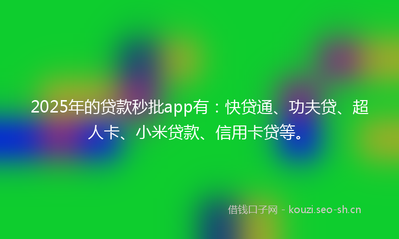 2025年的贷款秒批app有：快贷通、功夫贷、超人卡、小米贷款、信用卡贷等。