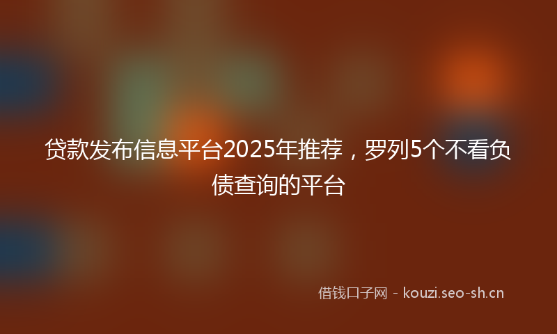 贷款发布信息平台2025年推荐，罗列5个不看负债查询的平台
