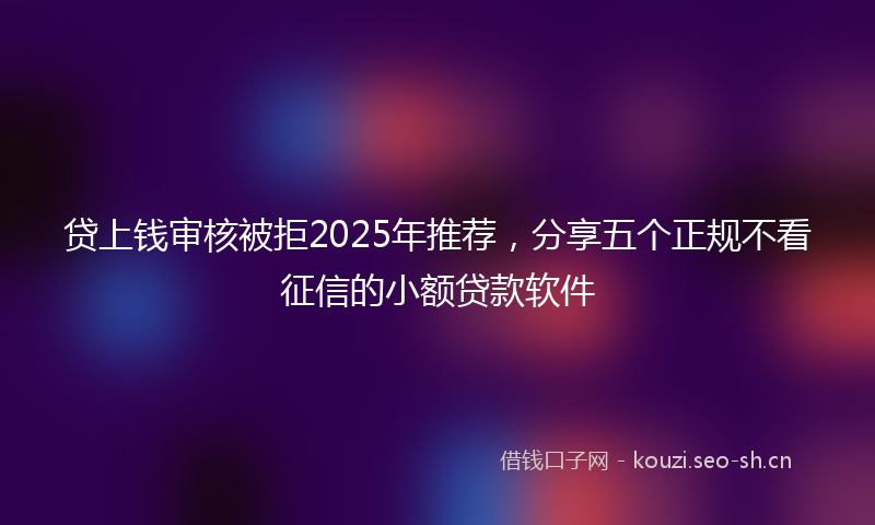 贷上钱审核被拒2025年推荐，分享五个正规不看征信的小额贷款软件