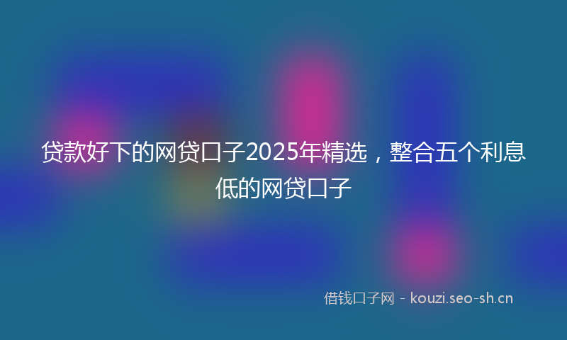 贷款好下的网贷口子2025年精选，整合五个利息低的网贷口子