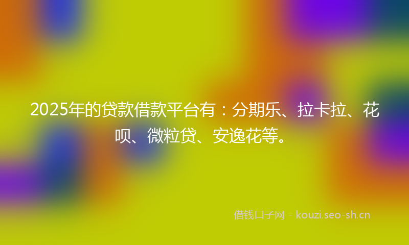 2025年的贷款借款平台有：分期乐、拉卡拉、花呗、微粒贷、安逸花等。
