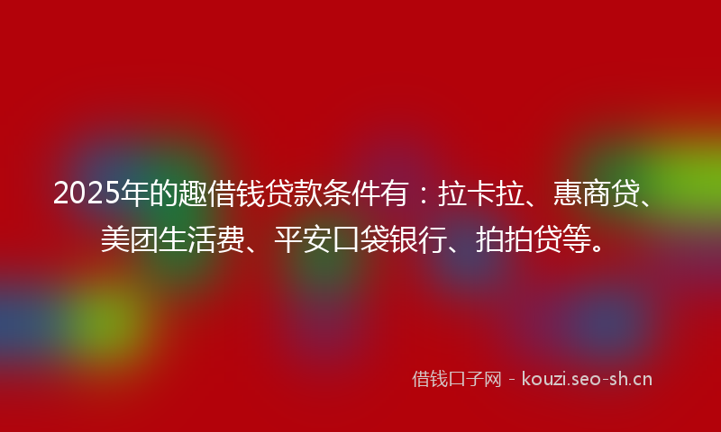 2025年的趣借钱贷款条件有：拉卡拉、惠商贷、美团生活费、平安口袋银行、拍拍贷等。