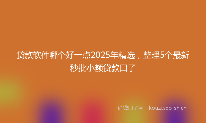 贷款软件哪个好一点2025年精选，整理5个最新秒批小额贷款口子