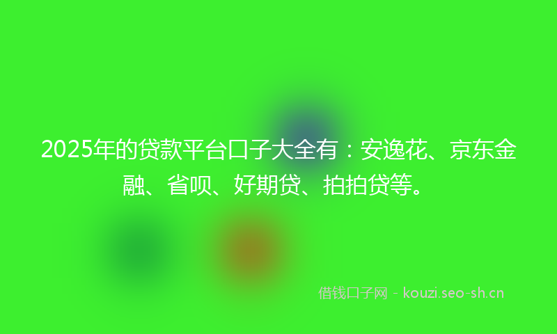 2025年的贷款平台口子大全有：安逸花、京东金融、省呗、好期贷、拍拍贷等。