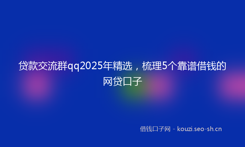 贷款交流群qq2025年精选，梳理5个靠谱借钱的网贷口子
