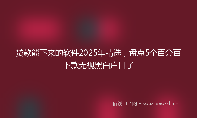 贷款能下来的软件2025年精选，盘点5个百分百下款无视黑白户口子