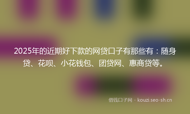 2025年的近期好下款的网贷口子有那些有:随身贷、花呗、小花钱包、团贷网、惠商贷等。