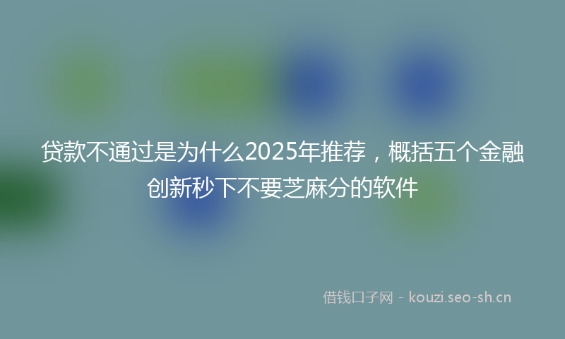贷款不通过是为什么2025年推荐，概括五个金融创新秒下不要芝麻分的软件
