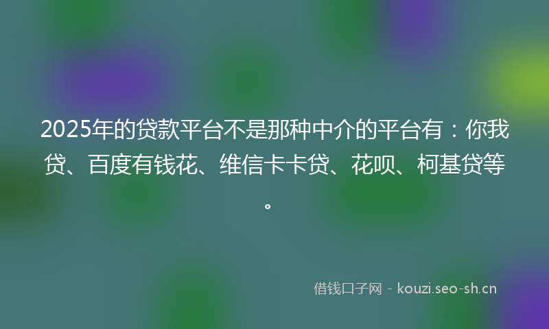 2025年的贷款平台不是那种中介的平台有：你我贷、百度有钱花、维信卡卡贷、花呗、柯基贷等。