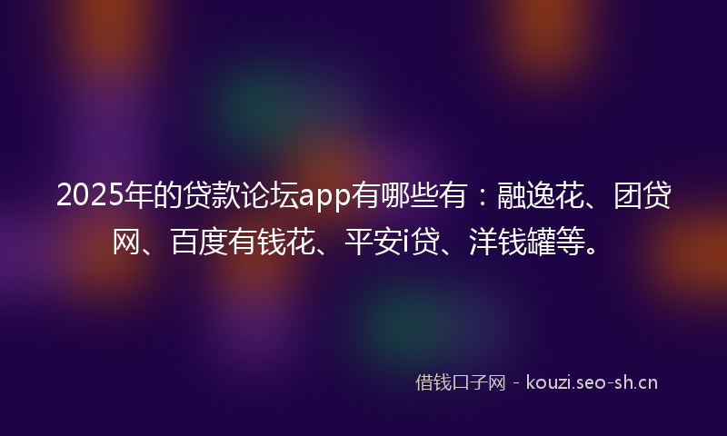 2025年的贷款论坛app有哪些有：融逸花、团贷网、百度有钱花、平安i贷、洋钱罐等。