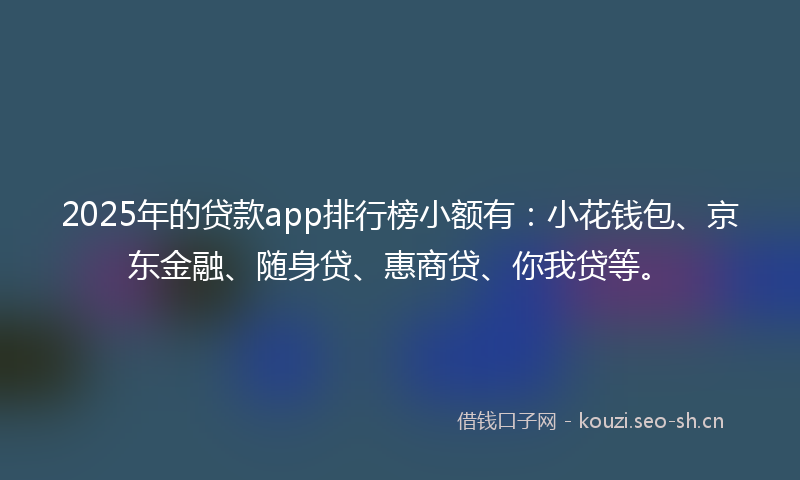 2025年的贷款app排行榜小额有:小花钱包、京东金融、随身贷、惠商贷、你我贷等。