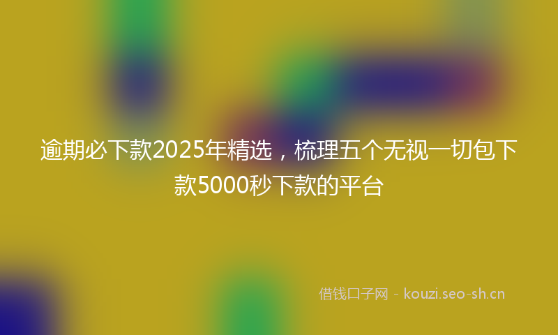 逾期必下款2025年精选，梳理五个无视一切包下款5000秒下款的平台