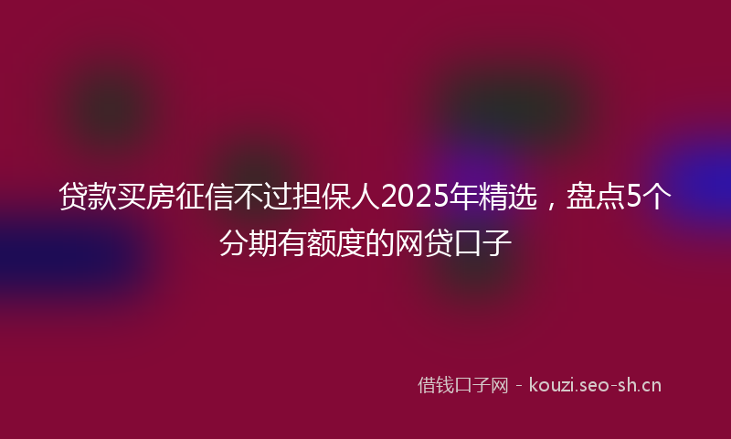 贷款买房征信不过担保人2025年精选，盘点5个分期有额度的网贷口子