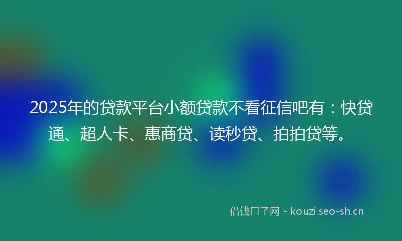 2025年的贷款平台小额贷款不看征信吧有：快贷通、超人卡、惠商贷、读秒贷、拍拍贷等。