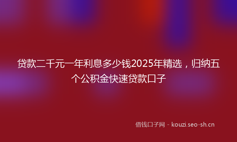 贷款二千元一年利息多少钱2025年精选，归纳五个公积金快速贷款口子