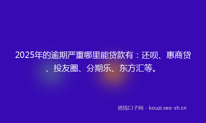 2025年的逾期严重哪里能贷款有:还呗、惠商贷、投友圈、分期乐、东方汇等。