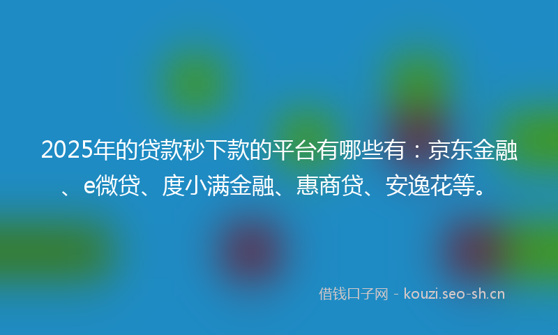 2025年的贷款秒下款的平台有哪些有：京东金融、e微贷、度小满金融、惠商贷、安逸花等。