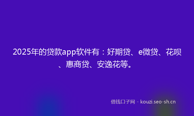 2025年的贷款app软件有：好期贷、e微贷、花呗、惠商贷、安逸花等。
