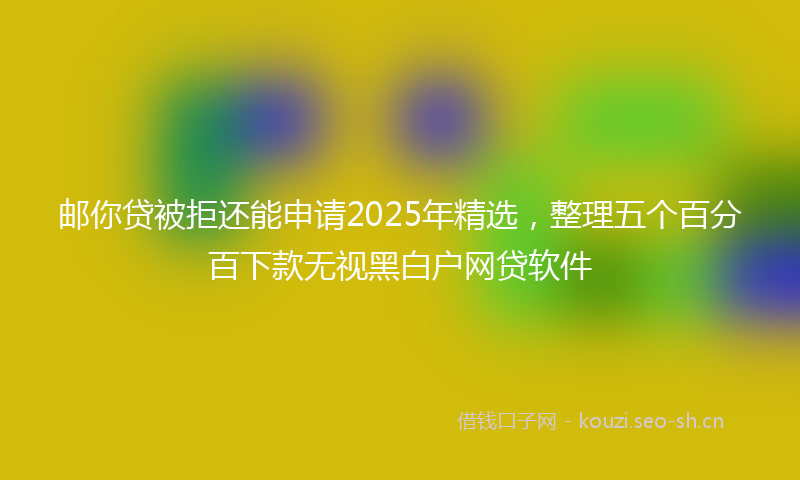 邮你贷被拒还能申请2025年精选，整理五个百分百下款无视黑白户网贷软件