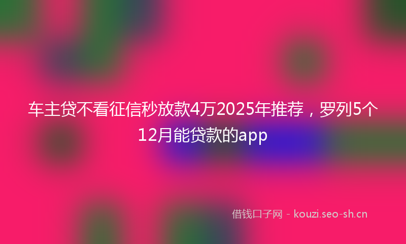 车主贷不看征信秒放款4万2025年推荐,罗列5个12月能贷款的app