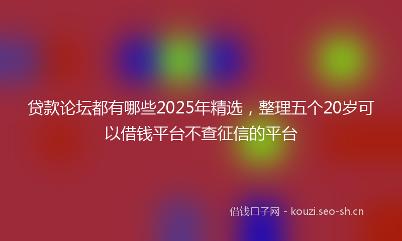 贷款论坛都有哪些2025年精选，整理五个20岁可以借钱平台不查征信的平台