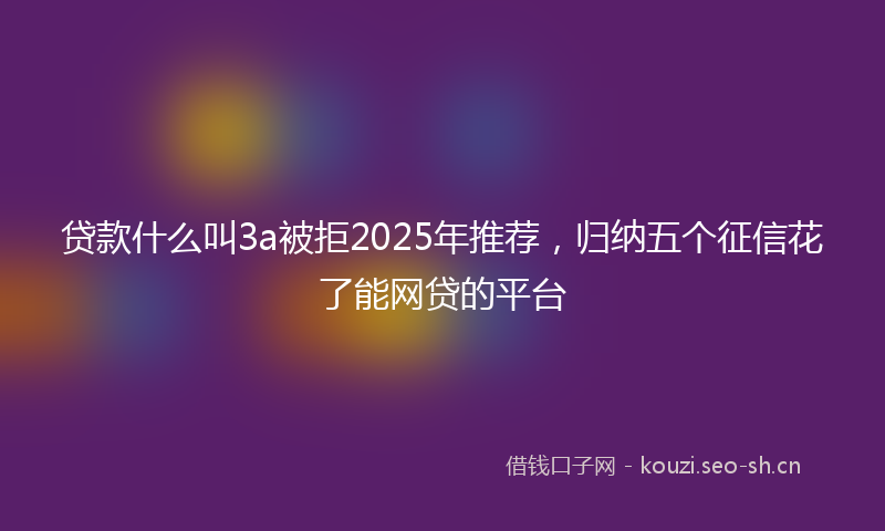 贷款什么叫3a被拒2025年推荐，归纳五个征信花了能网贷的平台